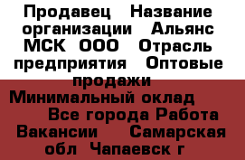 Продавец › Название организации ­ Альянс-МСК, ООО › Отрасль предприятия ­ Оптовые продажи › Минимальный оклад ­ 21 000 - Все города Работа » Вакансии   . Самарская обл.,Чапаевск г.